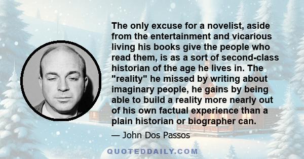 The only excuse for a novelist, aside from the entertainment and vicarious living his books give the people who read them, is as a sort of second-class historian of the age he lives in. The reality he missed by writing