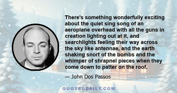 There's something wonderfully exciting about the quiet sing song of an aeroplane overhead with all the guns in creation lighting out at it, and searchlights feeling their way across the sky like antennae, and the earth