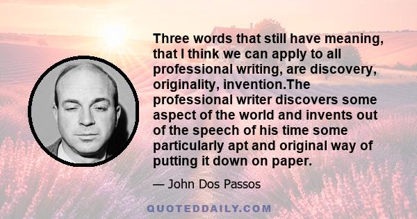 Three words that still have meaning, that I think we can apply to all professional writing, are discovery, originality, invention.The professional writer discovers some aspect of the world and invents out of the speech