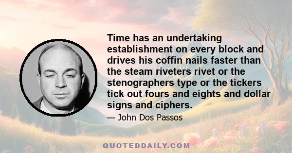 Time has an undertaking establishment on every block and drives his coffin nails faster than the steam riveters rivet or the stenographers type or the tickers tick out fours and eights and dollar signs and ciphers.