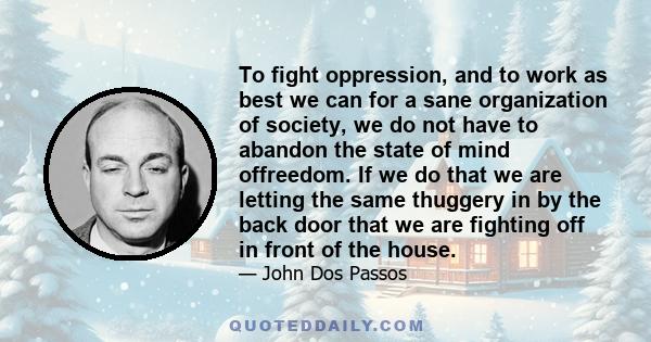 To fight oppression, and to work as best we can for a sane organization of society, we do not have to abandon the state of mind offreedom. If we do that we are letting the same thuggery in by the back door that we are