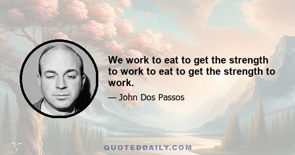 We work to eat to get the strength to work to eat to get the strength to work.