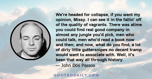 We're headed for collapse, if you want my opinion, Missy. I can see it in the fallin' off of the quality of vagrants. There was atime you could find real good company in almost any jungle you'd pick, men who could talk, 