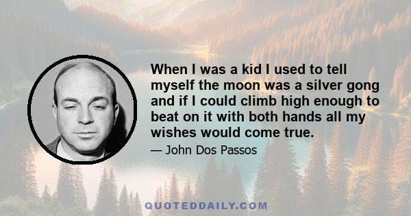 When I was a kid I used to tell myself the moon was a silver gong and if I could climb high enough to beat on it with both hands all my wishes would come true.