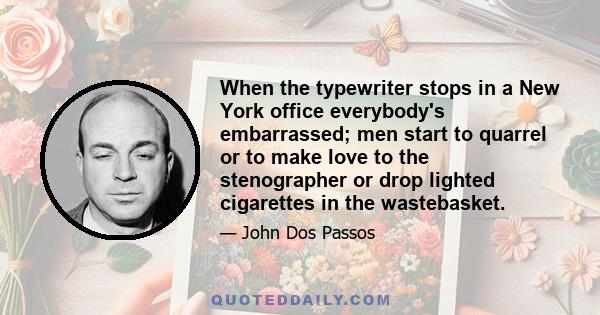 When the typewriter stops in a New York office everybody's embarrassed; men start to quarrel or to make love to the stenographer or drop lighted cigarettes in the wastebasket.