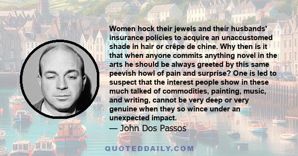 Women hock their jewels and their husbands' insurance policies to acquire an unaccustomed shade in hair or crêpe de chine. Why then is it that when anyone commits anything novel in the arts he should be always greeted