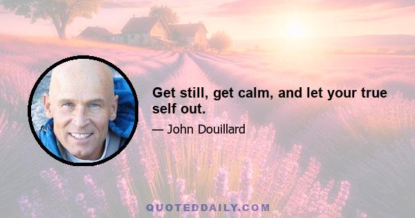 Get still, get calm, and let your true self out.