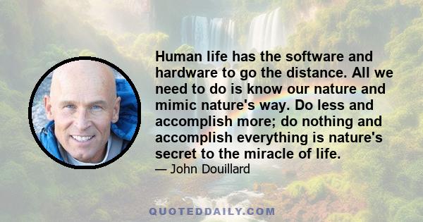 Human life has the software and hardware to go the distance. All we need to do is know our nature and mimic nature's way. Do less and accomplish more; do nothing and accomplish everything is nature's secret to the