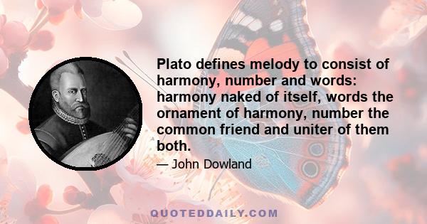 Plato defines melody to consist of harmony, number and words: harmony naked of itself, words the ornament of harmony, number the common friend and uniter of them both.