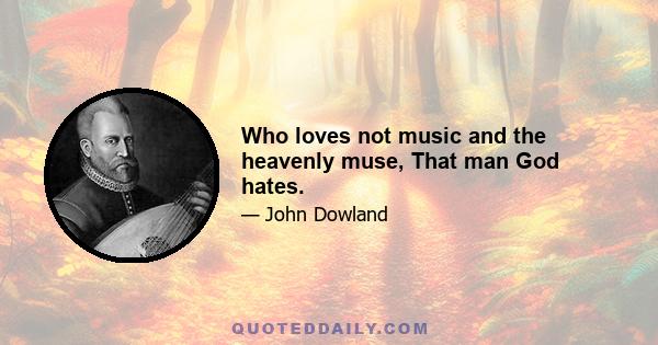 Who loves not music and the heavenly muse, That man God hates.