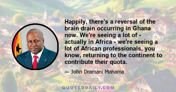 Happily, there's a reversal of the brain drain occurring in Ghana now. We're seeing a lot of - actually in Africa - we're seeing a lot of African professionals, you know, returning to the continent to contribute their