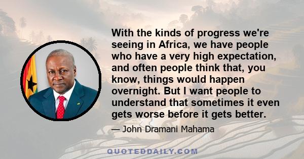 With the kinds of progress we're seeing in Africa, we have people who have a very high expectation, and often people think that, you know, things would happen overnight. But I want people to understand that sometimes it 