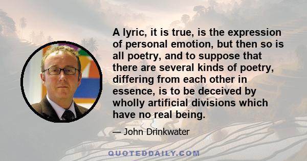 A lyric, it is true, is the expression of personal emotion, but then so is all poetry, and to suppose that there are several kinds of poetry, differing from each other in essence, is to be deceived by wholly artificial