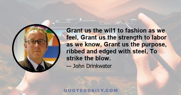 Grant us the wil1 to fashion as we feel, Grant us the strength to labor as we know, Grant us the purpose, ribbed and edged with steel, To strike the blow.