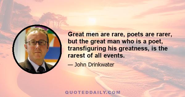 Great men are rare, poets are rarer, but the great man who is a poet, transfiguring his greatness, is the rarest of all events.