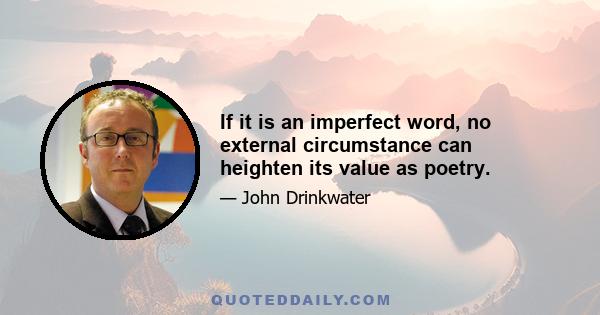 If it is an imperfect word, no external circumstance can heighten its value as poetry.