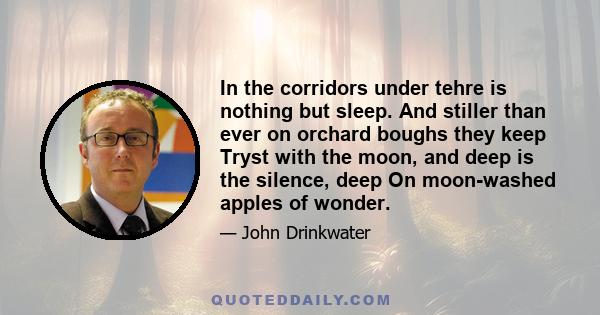 In the corridors under tehre is nothing but sleep. And stiller than ever on orchard boughs they keep Tryst with the moon, and deep is the silence, deep On moon-washed apples of wonder.