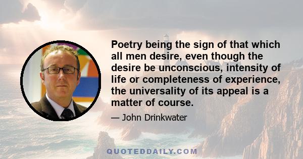 Poetry being the sign of that which all men desire, even though the desire be unconscious, intensity of life or completeness of experience, the universality of its appeal is a matter of course.