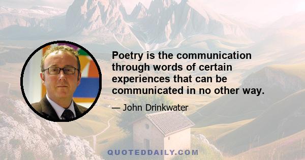 Poetry is the communication through words of certain experiences that can be communicated in no other way.