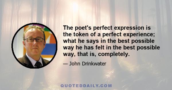 The poet's perfect expression is the token of a perfect experience; what he says in the best possible way he has felt in the best possible way, that is, completely.