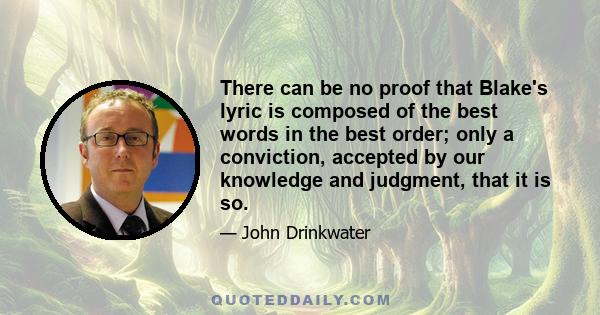 There can be no proof that Blake's lyric is composed of the best words in the best order; only a conviction, accepted by our knowledge and judgment, that it is so.