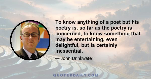 To know anything of a poet but his poetry is, so far as the poetry is concerned, to know something that may be entertaining, even delightful, but is certainly inessential.