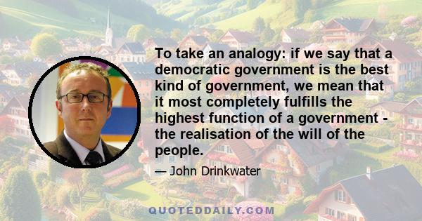 To take an analogy: if we say that a democratic government is the best kind of government, we mean that it most completely fulfills the highest function of a government - the realisation of the will of the people.