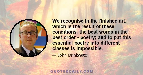 We recognise in the finished art, which is the result of these conditions, the best words in the best order - poetry; and to put this essential poetry into different classes is impossible.