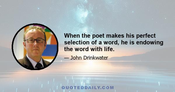 When the poet makes his perfect selection of a word, he is endowing the word with life.