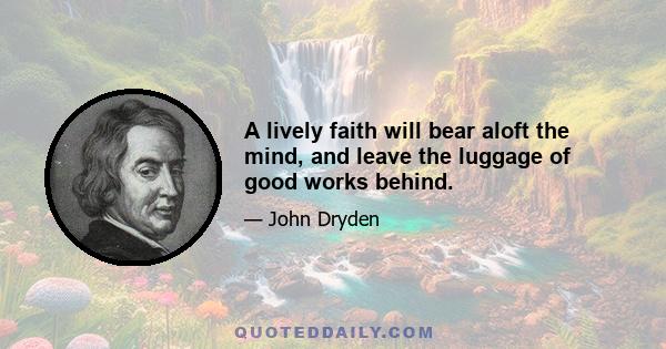 A lively faith will bear aloft the mind, and leave the luggage of good works behind.