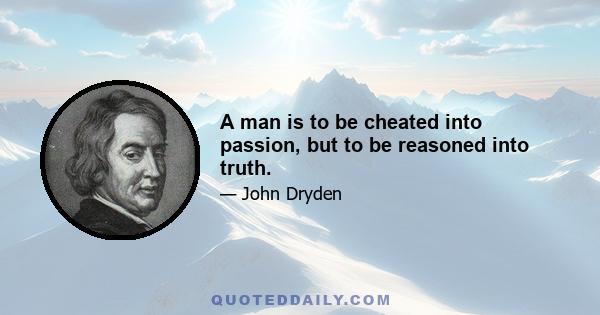 A man is to be cheated into passion, but to be reasoned into truth.