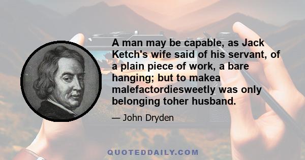 A man may be capable, as Jack Ketch's wife said of his servant, of a plain piece of work, a bare hanging; but to makea malefactordiesweetly was only belonging toher husband.