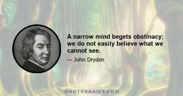 A narrow mind begets obstinacy; we do not easily believe what we cannot see.