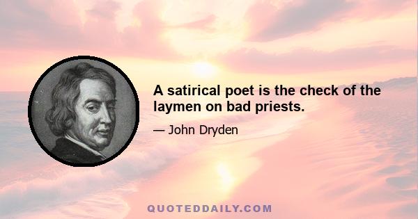 A satirical poet is the check of the laymen on bad priests.