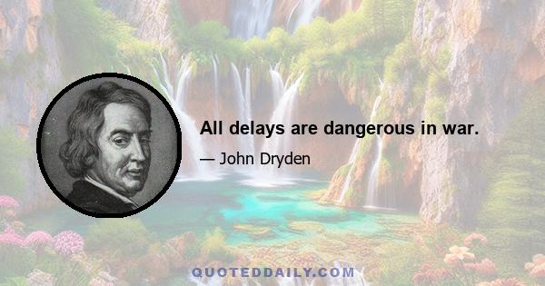 All delays are dangerous in war.