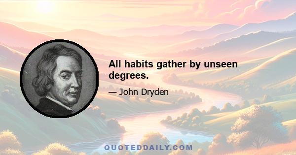 All habits gather by unseen degrees.