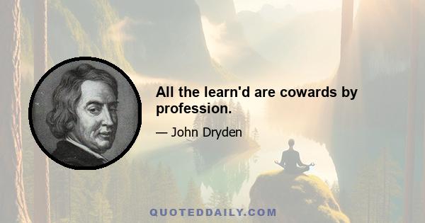 All the learn'd are cowards by profession.