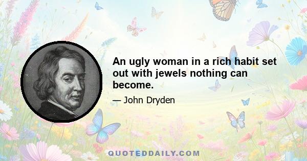 An ugly woman in a rich habit set out with jewels nothing can become.