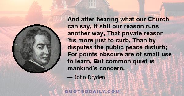 And after hearing what our Church can say, If still our reason runs another way, That private reason 'tis more just to curb, Than by disputes the public peace disturb; For points obscure are of small use to learn, But