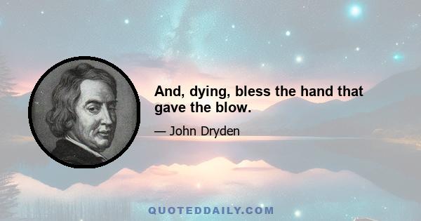 And, dying, bless the hand that gave the blow.