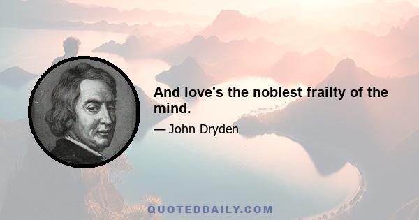 And love's the noblest frailty of the mind.