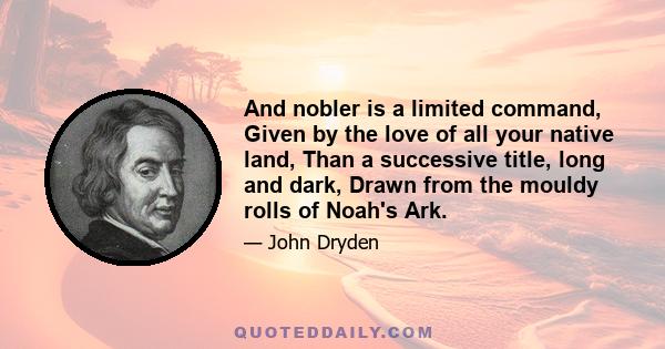 And nobler is a limited command, Given by the love of all your native land, Than a successive title, long and dark, Drawn from the mouldy rolls of Noah's Ark.