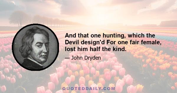 And that one hunting, which the Devil design'd For one fair female, lost him half the kind.