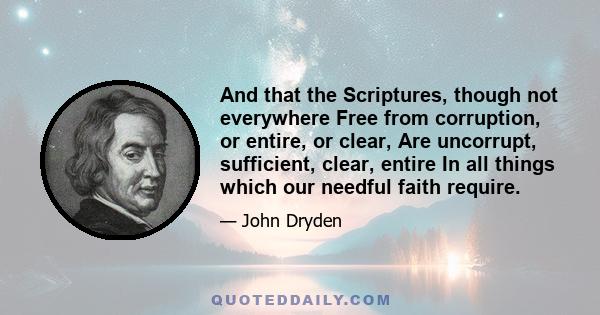 And that the Scriptures, though not everywhere Free from corruption, or entire, or clear, Are uncorrupt, sufficient, clear, entire In all things which our needful faith require.