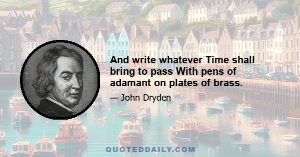 And write whatever Time shall bring to pass With pens of adamant on plates of brass.