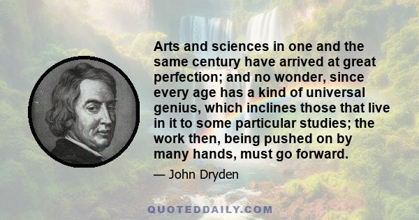 Arts and sciences in one and the same century have arrived at great perfection; and no wonder, since every age has a kind of universal genius, which inclines those that live in it to some particular studies; the work