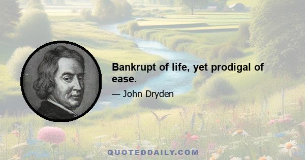 Bankrupt of life, yet prodigal of ease.