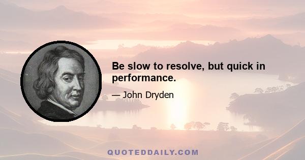 Be slow to resolve, but quick in performance.