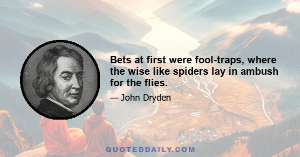 Bets at first were fool-traps, where the wise like spiders lay in ambush for the flies.