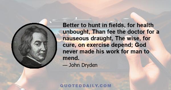 Better to hunt in fields, for health unbought, Than fee the doctor for a nauseous draught, The wise, for cure, on exercise depend; God never made his work for man to mend.